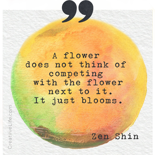 A flower does not think of competing with the flower next to it. It just blooms. Zen Shin