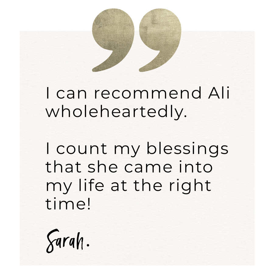 I can recommend Ali wholeheartedly. I count my blessings that she came into my life at the right time! Sarah.