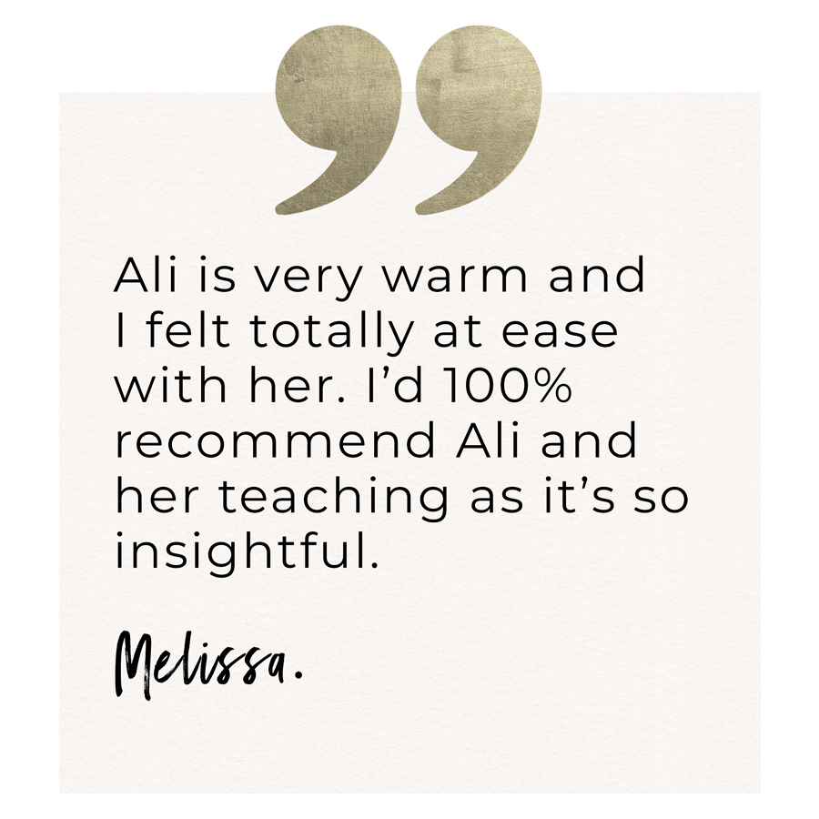 Ali is very warm and I felt totally at ease with her. I'd 100% recommend Ali and her teaching as it's so insightful. Melissa